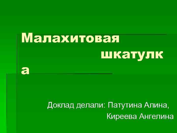 Малахитовая шкатулк а Доклад делали: Патутина Алина, Киреева Ангелина 