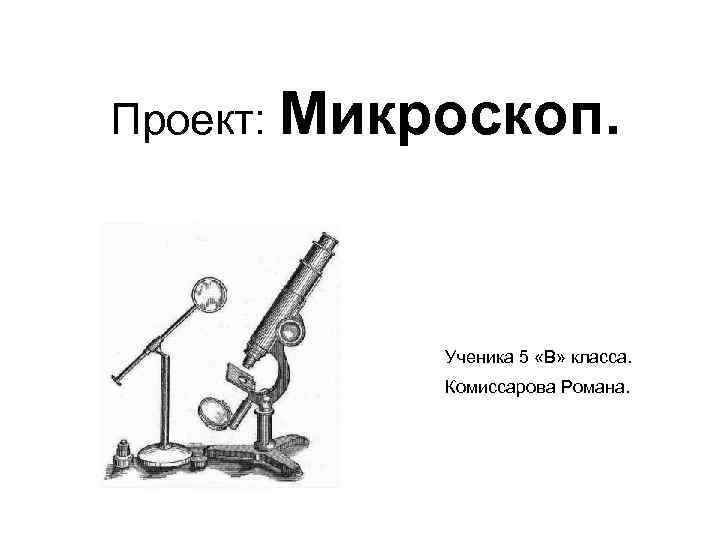 Проект: Микроскоп. Ученика 5 «В» класса. Комиссарова Романа. 