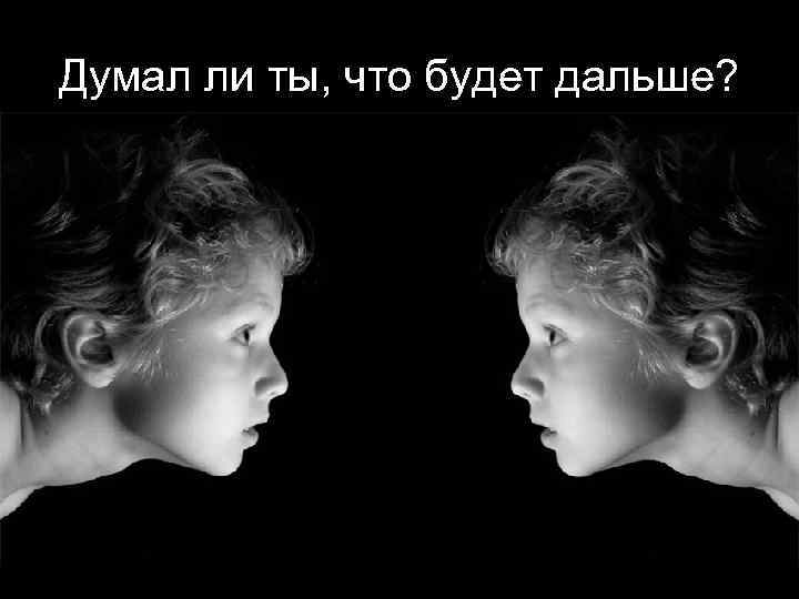 Думал ли ты, что будет дальше? 