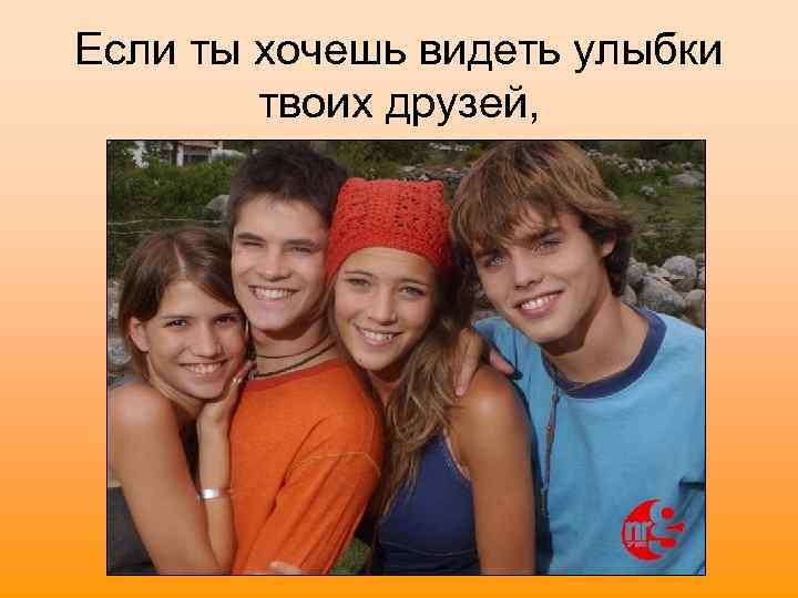 Если ты хочешь видеть улыбки твоих друзей, 