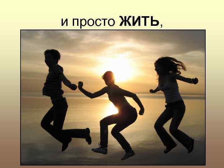 и просто ЖИТЬ, 