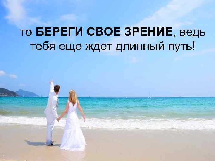 то БЕРЕГИ СВОЕ ЗРЕНИЕ, ведь тебя еще ждет длинный путь! 