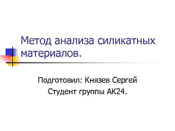 Метод анализа силикатных материалов. Подготовил: Князев Сергей Студент группы АК 24. 