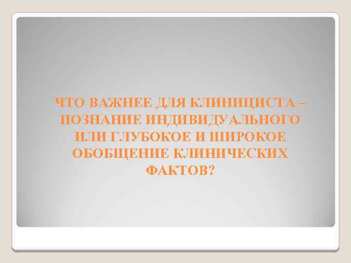 ЧТО ВАЖНЕЕ ДЛЯ КЛИНИЦИСТА – ПОЗНАНИЕ ИНДИВИДУАЛЬНОГО ИЛИ ГЛУБОКОЕ И ШИРОКОЕ ОБОБЩЕНИЕ КЛИНИЧЕСКИХ ФАКТОВ?