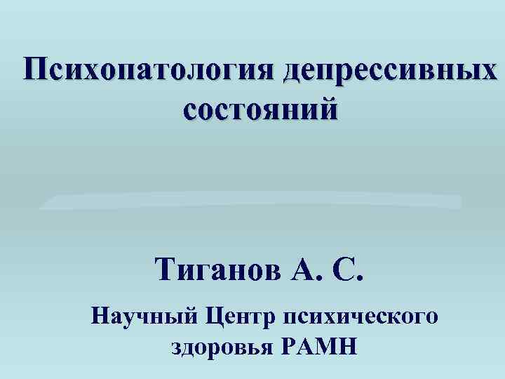 Психопатология депрессивных состояний Тиганов А. С. Научный Центр психического здоровья РАМН 