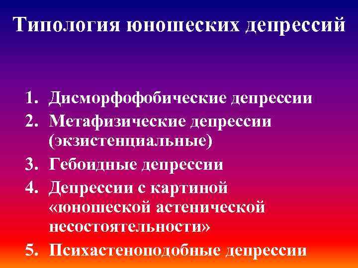Типология юношеских депрессий 1. Дисморфофобические депрессии 2. Метафизические депрессии (экзистенциальные) 3. Гебоидные депрессии 4.