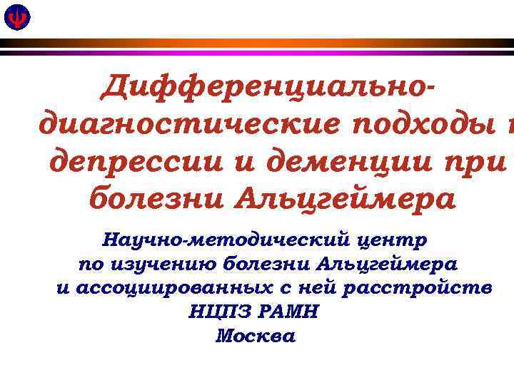 Дифференциальнодиагностические подходы к депрессии и деменции при болезни Альцгеймера Научно-методический центр по изучению болезни