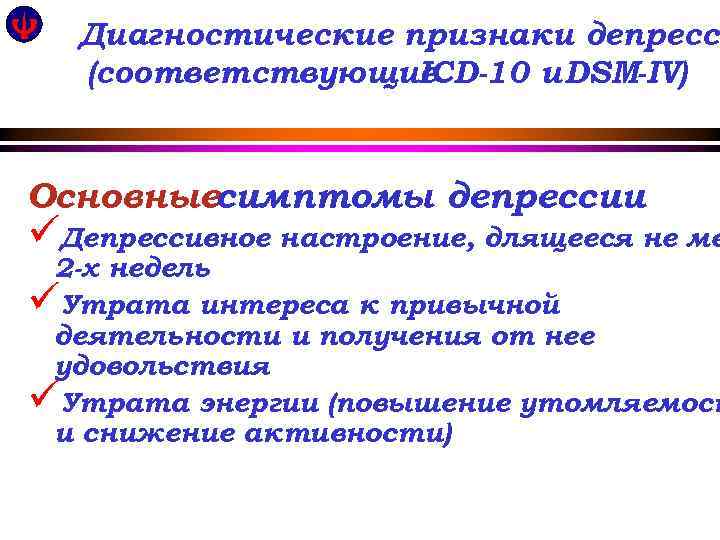 Диагностические признаки депресси (соответствующие ICD-10 и DSM-IV) Основныесимптомы депрессии üДепрессивное настроение, длящееся не ме