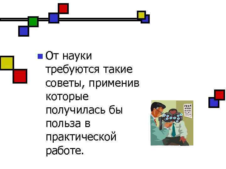 n От науки требуются такие советы, применив которые получилась бы польза в практической работе.