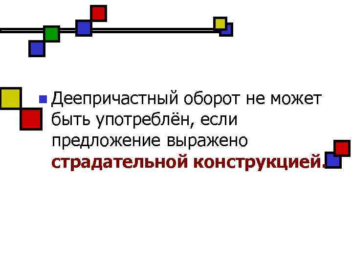 n Деепричастный оборот не может быть употреблён, если предложение выражено страдательной конструкцией. 
