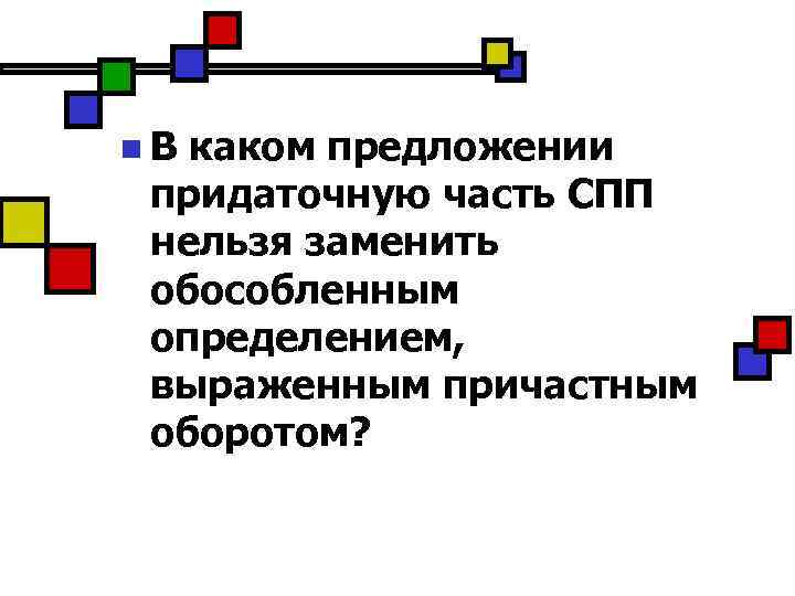 n. В каком предложении придаточную часть СПП нельзя заменить обособленным определением, выраженным причастным оборотом?