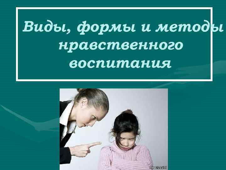 Виды, формы и методы нравственного воспитания 