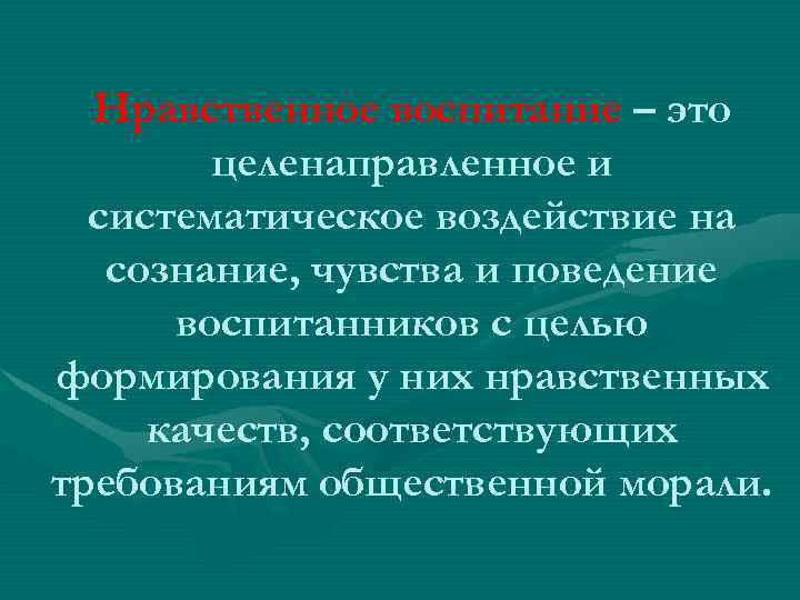 Нравственное воспитание – это целенаправленное и систематическое воздействие на сознание, чувства и поведение воспитанников