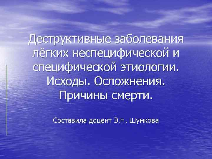Деструктивные заболевания лёгких неспецифической и специфической этиологии. Исходы. Осложнения. Причины смерти. Составила доцент Э.