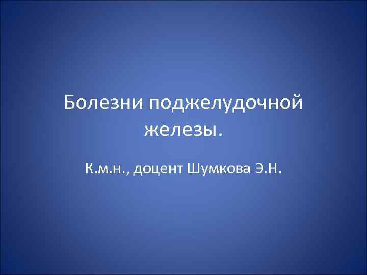 Болезни поджелудочной железы. К. м. н. , доцент Шумкова Э. Н. 