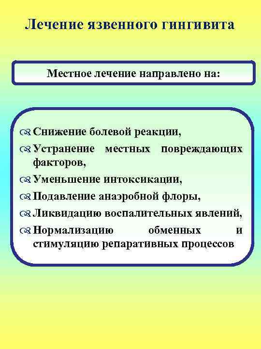 Лечение язвенного гингивита Местное лечение направлено на: Снижение болевой реакции, Устранение местных повреждающих факторов,