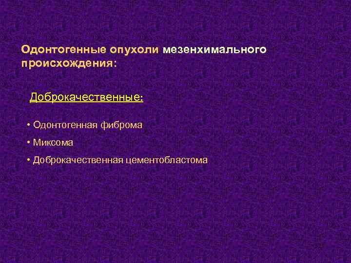 Одонтогенные опухоли мезенхимального происхождения: Доброкачественные: • Одонтогенная фиброма • Миксома • Доброкачественная цементобластома 32