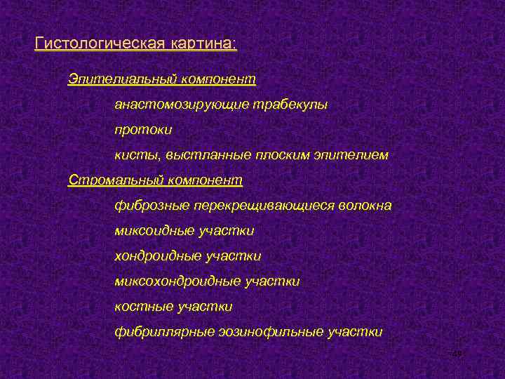 Гистологическая картина: Эпителиальный компонент анастомозирующие трабекулы протоки кисты, выстланные плоским эпителием Стромальный компонент фиброзные