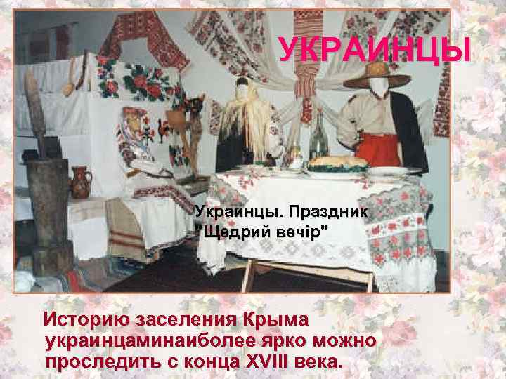 УКРАИНЦЫ Украинцы. Праздник "Щедрий вечiр" Историю заселения Крыма украинцаминаиболее ярко можно проследить с конца