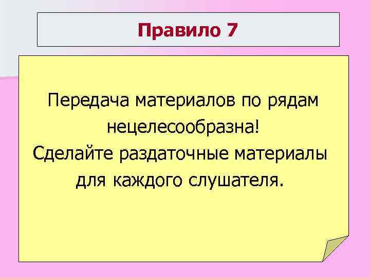 Правило 7 Передача материалов по рядам нецелесообразна! Сделайте раздаточные материалы для каждого слушателя. 
