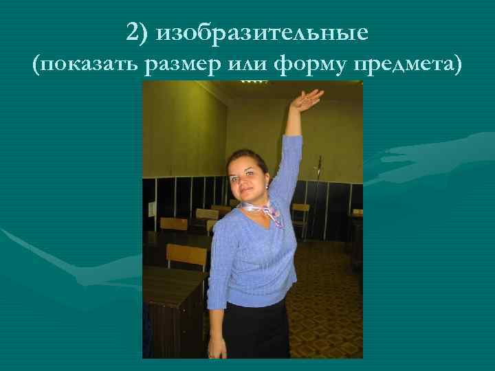 2) изобразительные (показать размер или форму предмета) 