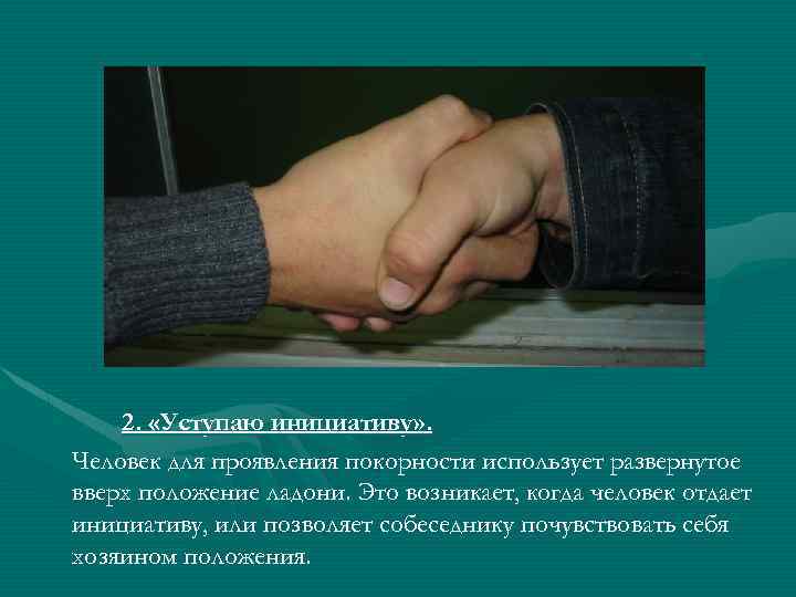 2. «Уступаю инициативу» . Человек для проявления покорности использует развернутое вверх положение ладони. Это