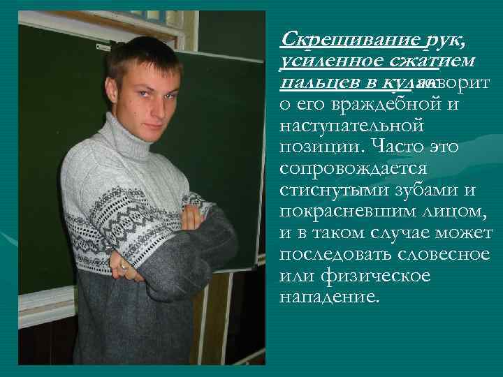 Скрещивание рук, усиленное сжатием пальцев в кулак говорит о его враждебной и наступательной позиции.