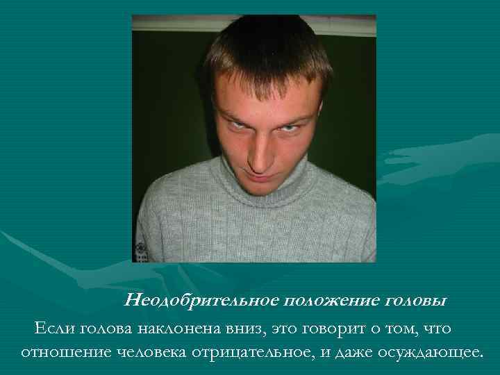 Неодобрительное положение головы Если голова наклонена вниз, это говорит о том, что отношение человека