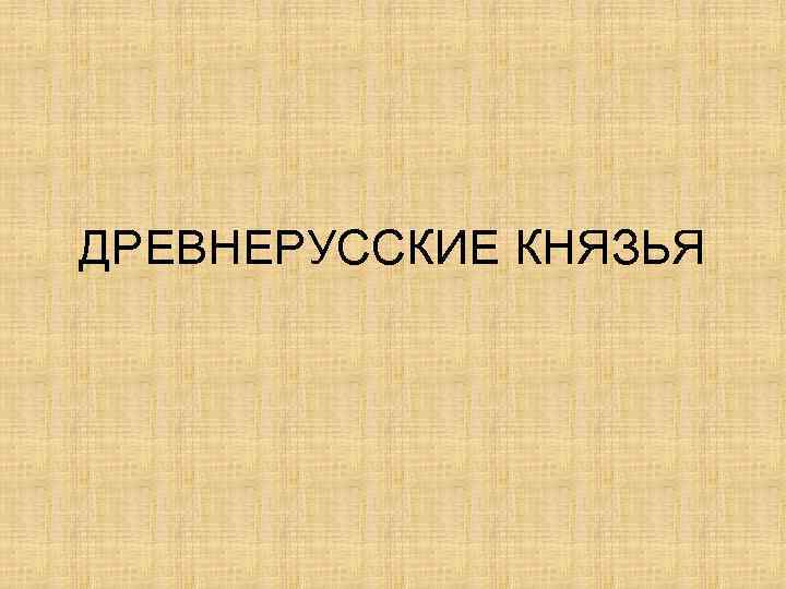 ДРЕВНЕРУССКИЕ КНЯЗЬЯ 