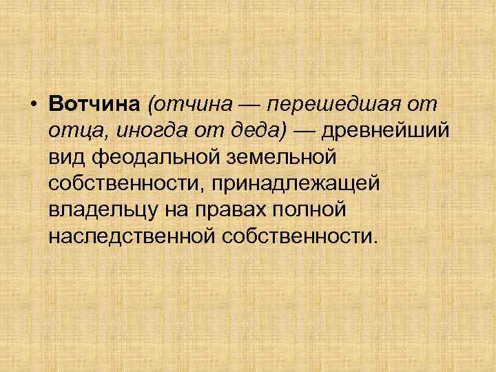  • Вотчина (отчина — перешедшая от отца, иногда от деда) — древнейший вид