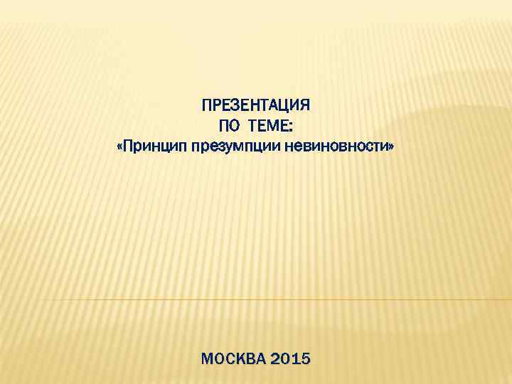 ПРЕЗЕНТАЦИЯ ПО ТЕМЕ: «Принцип презумпции невиновности» МОСКВА 2015 