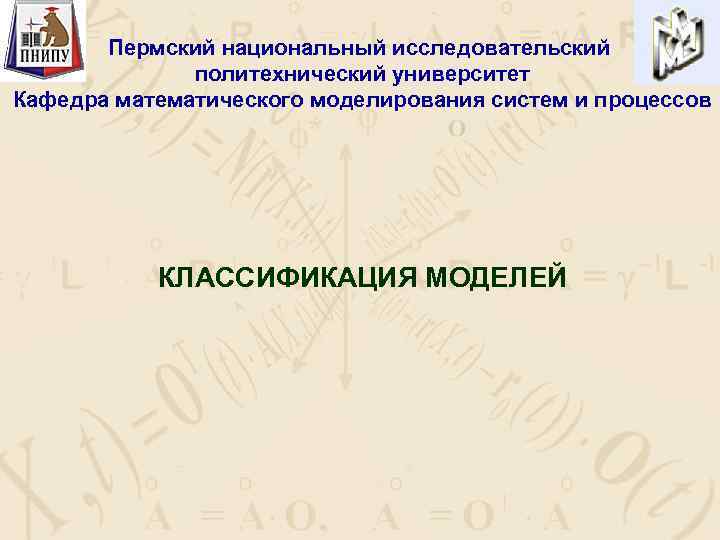 Пермский национальный исследовательский политехнический университет Кафедра математического моделирования систем и процессов КЛАССИФИКАЦИЯ МОДЕЛЕЙ 