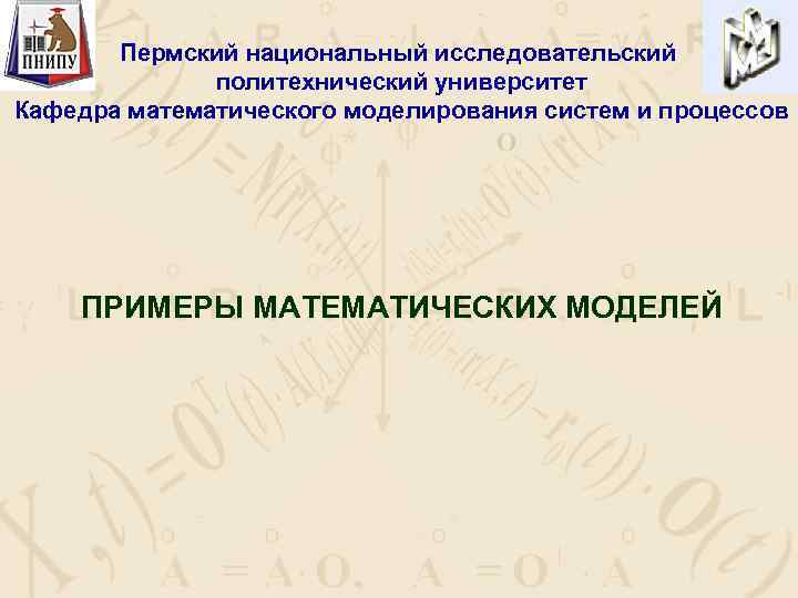 Пермский национальный исследовательский политехнический университет Кафедра математического моделирования систем и процессов ПРИМЕРЫ МАТЕМАТИЧЕСКИХ МОДЕЛЕЙ
