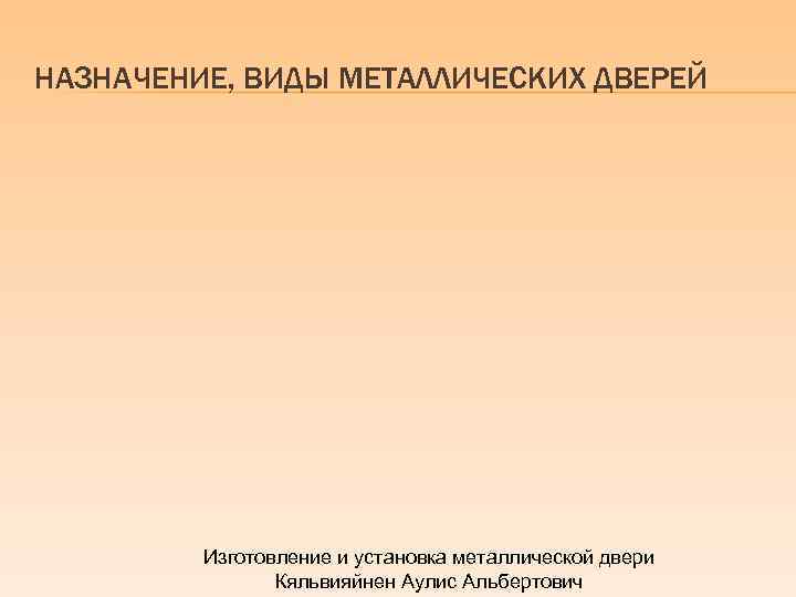 НАЗНАЧЕНИЕ, ВИДЫ МЕТАЛЛИЧЕСКИХ ДВЕРЕЙ Изготовление и установка металлической двери Кяльвияйнен Аулис Альбертович 