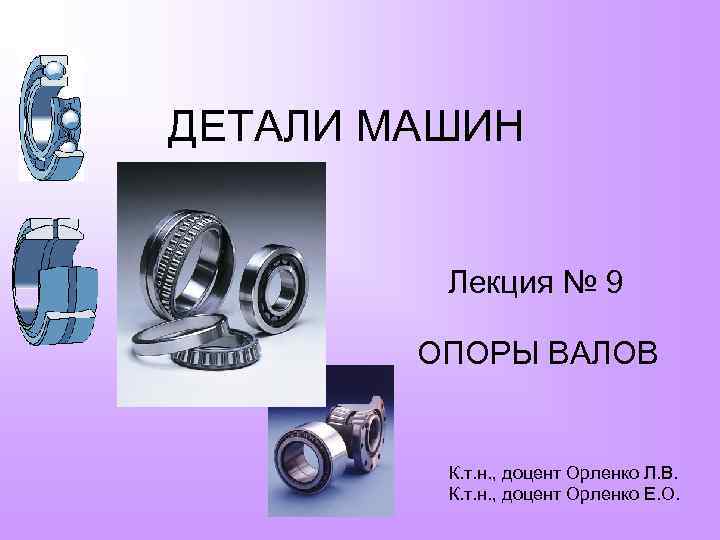 ДЕТАЛИ МАШИН Лекция № 9 ОПОРЫ ВАЛОВ К. т. н. , доцент Орленко Л.