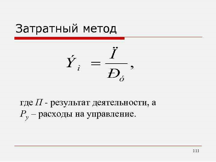 Затратный метод где П - результат деятельности, а Ру – расходы на управление. 111