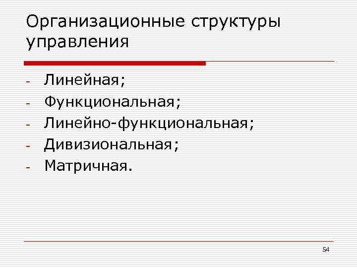 Организационные структуры управления - Линейная; Функциональная; Линейно-функциональная; Дивизиональная; Матричная. 54 