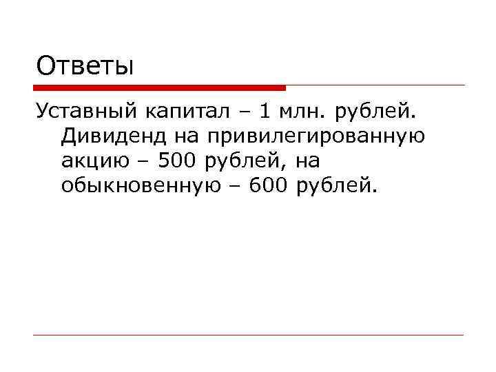 Ответы Уставный капитал – 1 млн. рублей. Дивиденд на привилегированную акцию – 500 рублей,
