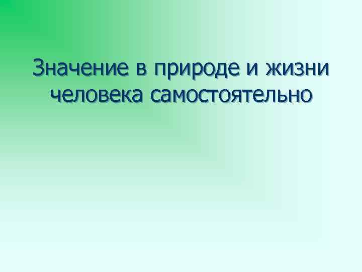Значение в природе и жизни человека самостоятельно 