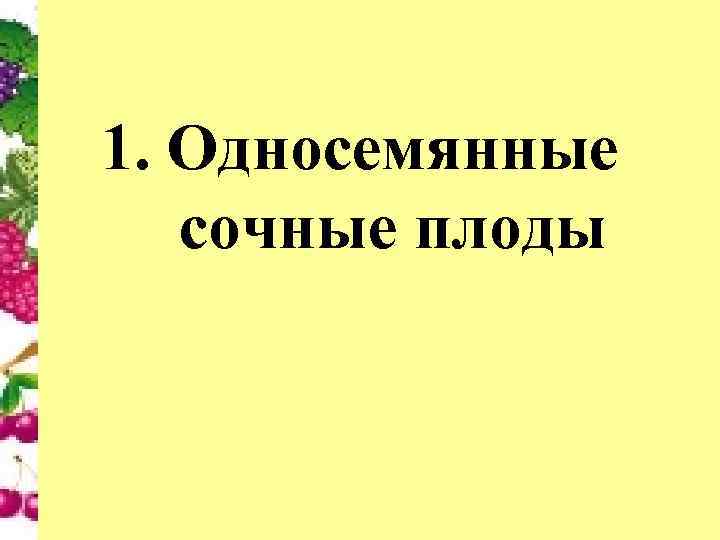 1. Односемянные сочные плоды 