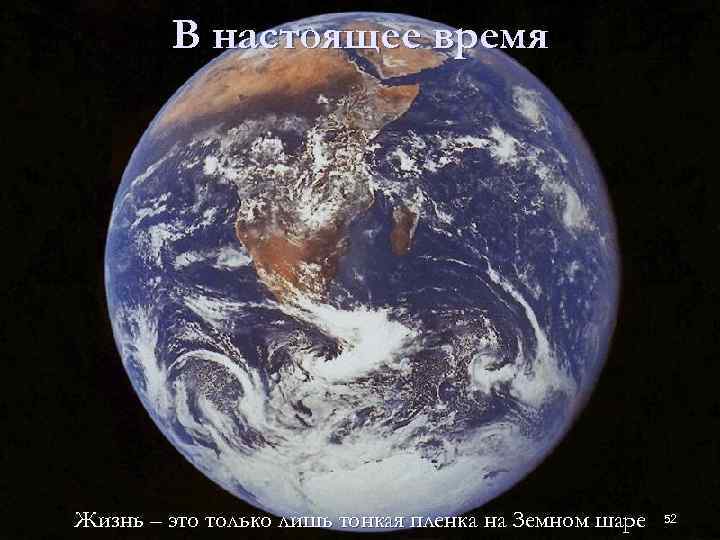 В настоящее время Жизнь – это только лишь тонкая пленка на Земном шаре 52