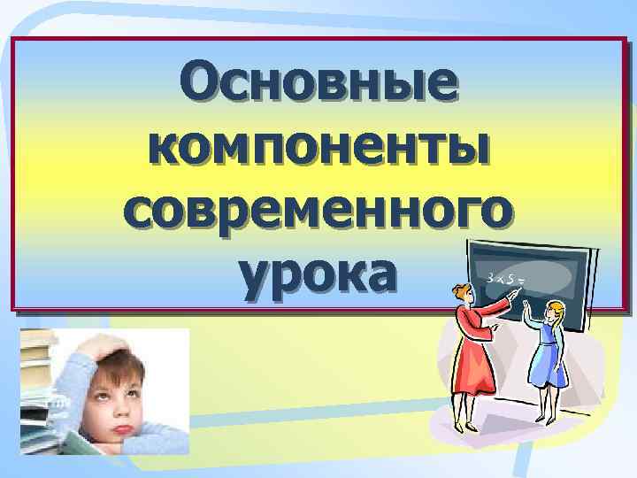 Основные компоненты современного урока 