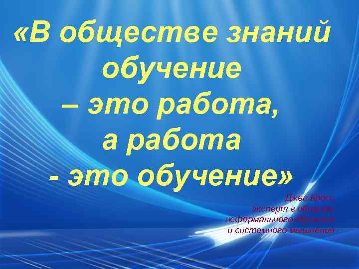  «В обществе знаний обучение – это работа, а работа - это обучение» Джей