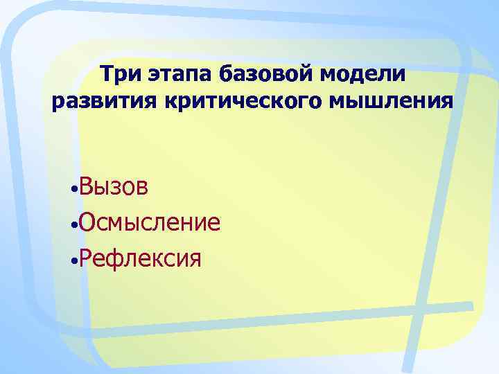 Три этапа базовой модели развития критического мышления • Вызов • Осмысление • Рефлексия 