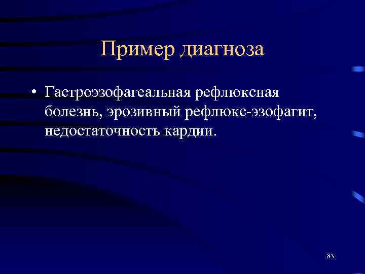 Пример диагноза • Гастроэзофагеальная рефлюксная болезнь, эрозивный рефлюкс-эзофагит, недостаточность кардии. 83 