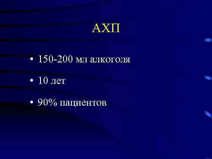 АХП • 150 -200 мл алкоголя • 10 лет • 90% пациентов 