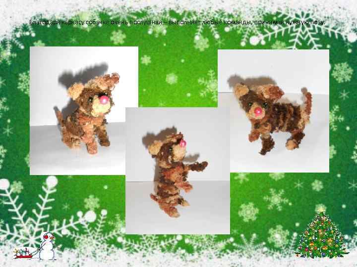 Благодаря каркасу собачка очень послушная – выполняет любые команды, принимая нужную позу. 