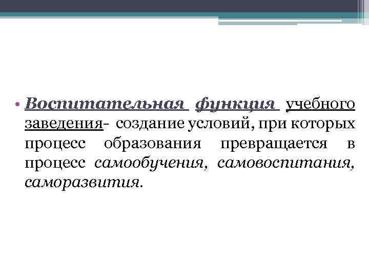  • Воспитательная функция учебного заведения- создание условий, при которых процесс образования превращается в