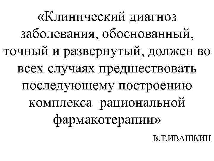  «Клинический диагноз заболевания, обоснованный, точный и развернутый, должен во всех случаях предшествовать последующему