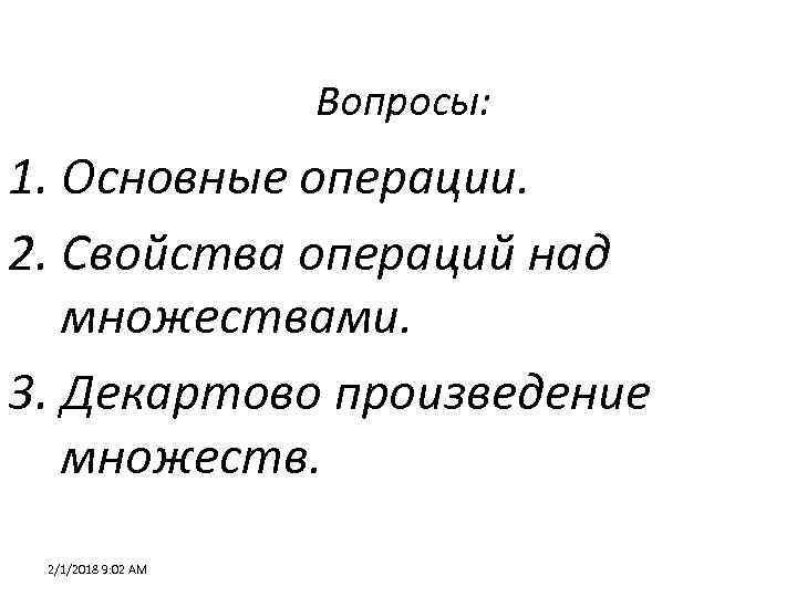 Вопросы: 1. Основные операции. 2. Свойства операций над множествами. 3. Декартово произведение множеств. 2/1/2018